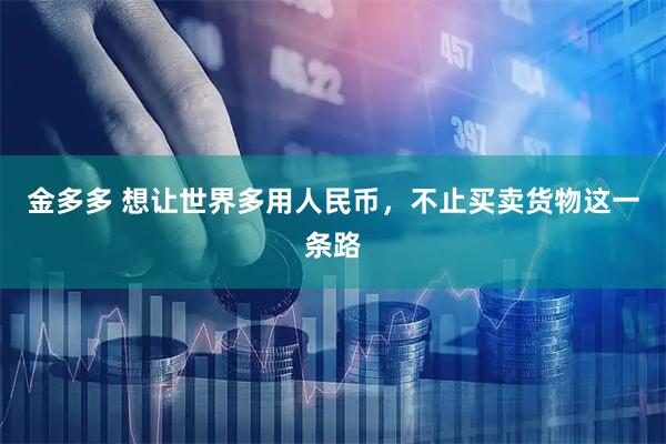 金多多 想让世界多用人民币，不止买卖货物这一条路