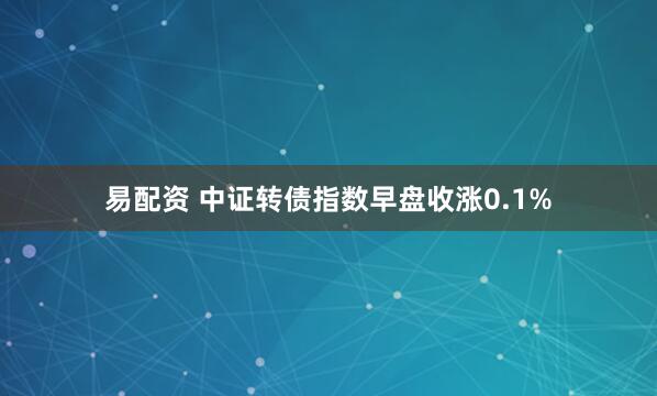 易配资 中证转债指数早盘收涨0.1%