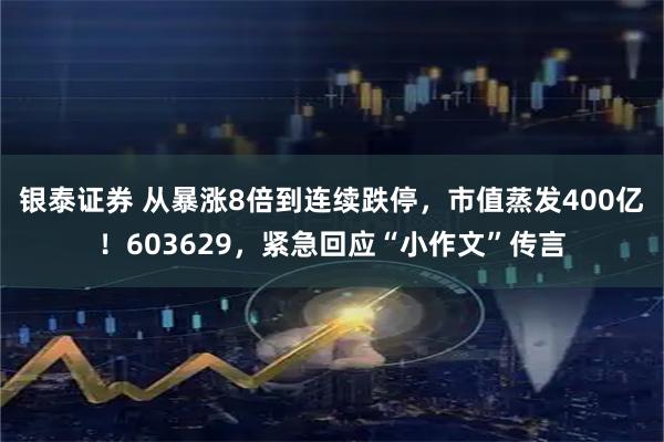 银泰证券 从暴涨8倍到连续跌停，市值蒸发400亿！603629，紧急回应“小作文”传言