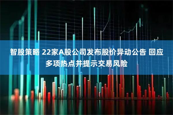 智股策略 22家A股公司发布股价异动公告 回应多项热点并提示交易风险