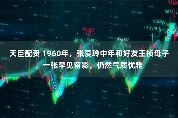 天臣配资 1960年，张爱玲中年和好友王祯母子，一张罕见留影，仍然气质优雅