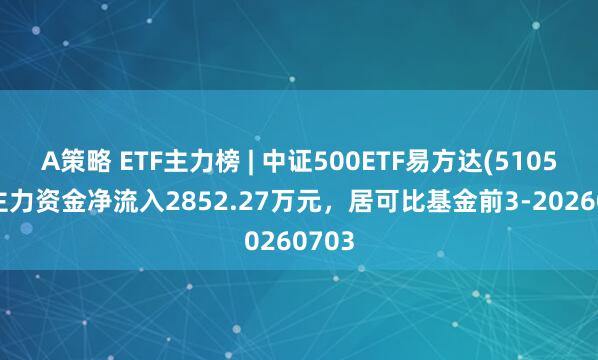 A策略 ETF主力榜 | 中证500ETF易方达(510580)主力资金净流入2852.27万元，居可比基金前3-20260703