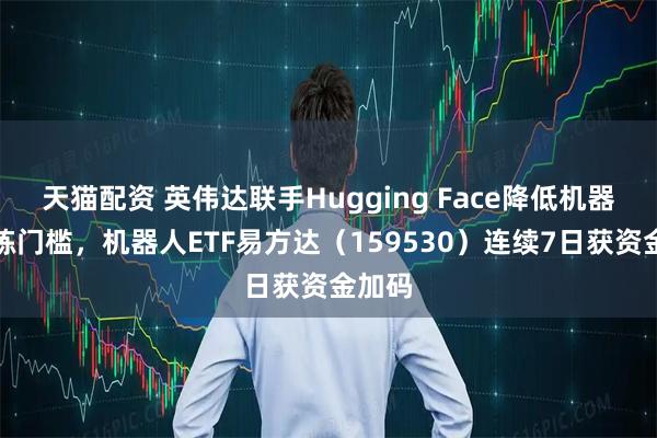 天猫配资 英伟达联手Hugging Face降低机器人训练门槛，机器人ETF易方达（159530）连续7日获资金加码