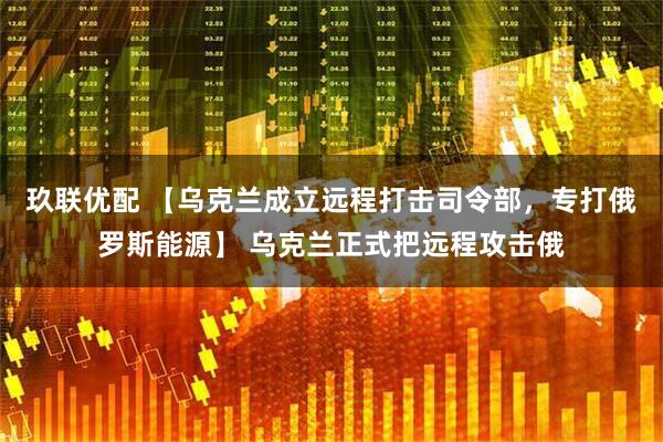 玖联优配 【乌克兰成立远程打击司令部，专打俄罗斯能源】 乌克兰正式把远程攻击俄