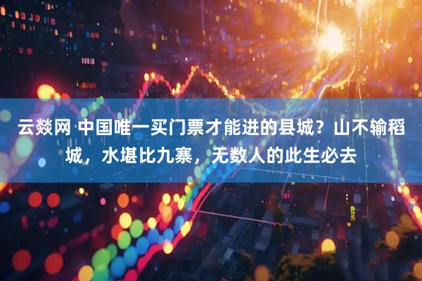云燚网 中国唯一买门票才能进的县城？山不输稻城，水堪比九寨，无数人的此生必去