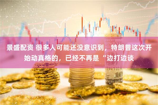 景盛配资 很多人可能还没意识到，特朗普这次开始动真格的，已经不再是 “边打边谈