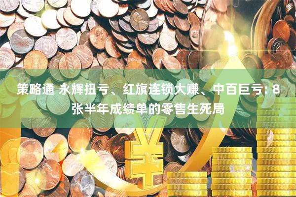 策略通 永辉扭亏、红旗连锁大赚、中百巨亏: 8张半年成绩单的零售生死局
