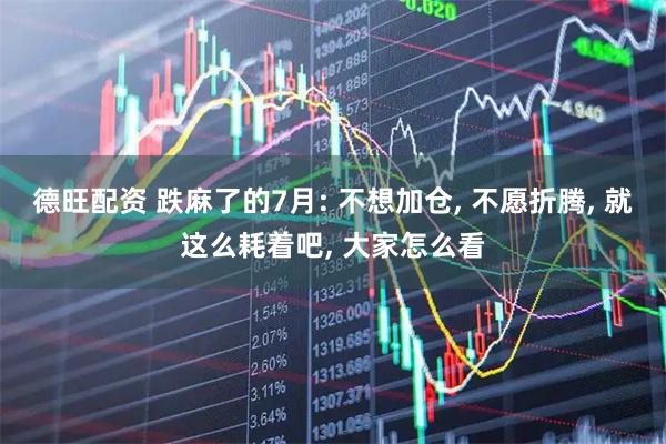 德旺配资 跌麻了的7月: 不想加仓, 不愿折腾, 就这么耗着吧, 大家怎么看