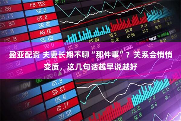 盈亚配资 夫妻长期不聊“那件事”？关系会悄悄变质，这几句话越早说越好