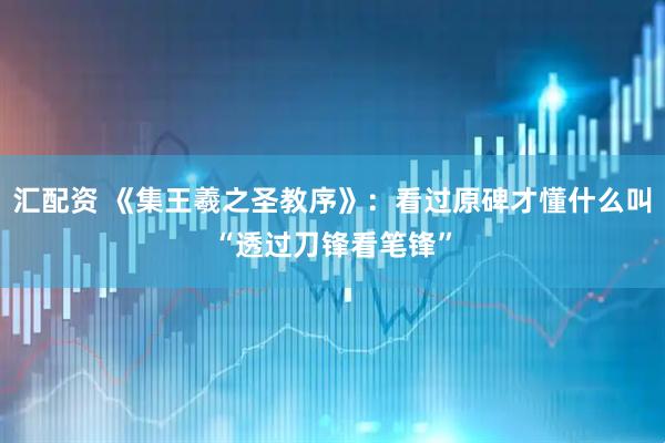 汇配资 《集王羲之圣教序》：看过原碑才懂什么叫“透过刀锋看笔锋”