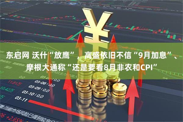 东启网 沃什“放鹰”,高盛依旧不信“9月加息”、摩根大通称“还是要看8月非农和CPI”