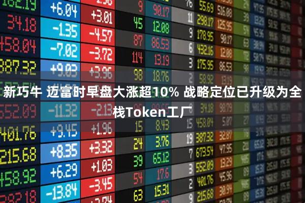 新巧牛 迈富时早盘大涨超10% 战略定位已升级为全栈Token工厂