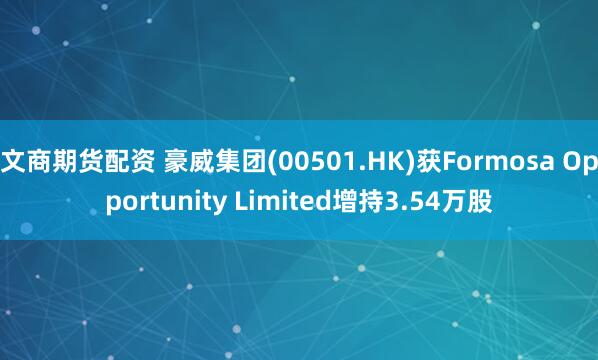 文商期货配资 豪威集团(00501.HK)获Formosa Opportunity Limited增持3.54万股